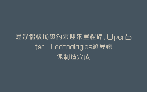 悬浮偶极场磁约束迎来里程碑,OpenStar Technologies超导磁体制造完成
