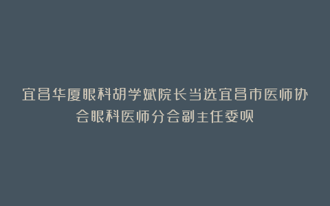 宜昌华厦眼科胡学斌院长当选宜昌市医师协会眼科医师分会副主任委员!