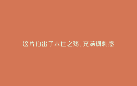 这片拍出了末世之殇,充满讽刺感!
