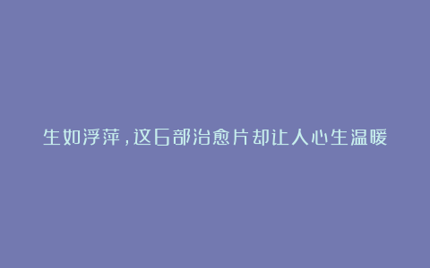 生如浮萍,这6部治愈片却让人心生温暖