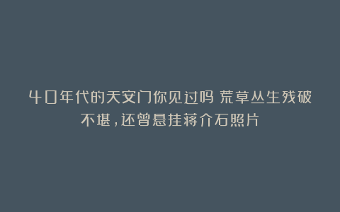40年代的天安门你见过吗?荒草丛生残破不堪,还曾悬挂蒋介石照片