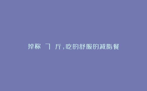 掉称 7 斤,吃的舒服的减脂餐