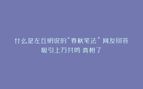 什么是左丘明说的“春秋笔法”?网友回答吸引上万共鸣!真相了!