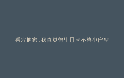 看完他家,我真觉得40㎡不算小户型!