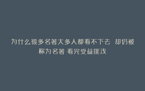 为什么很多名著大多人都看不下去 却仍被称为名著?看完受益匪浅!