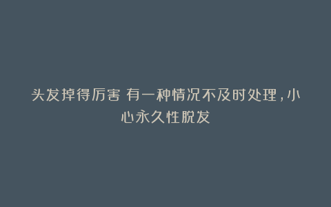 头发掉得厉害?有一种情况不及时处理,小心永久性脱发