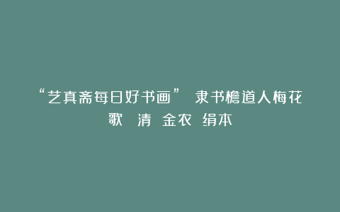 “艺真斋每日好书画” 《隶书檐道人梅花歌》 清 金农 绢本