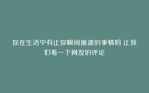 你在生活中有让你瞬间崩溃的事情吗?让我们看一下网友的评论