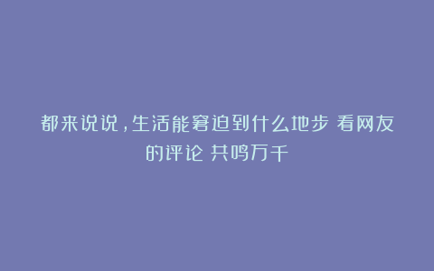 都来说说,生活能窘迫到什么地步?看网友的评论:共鸣万千