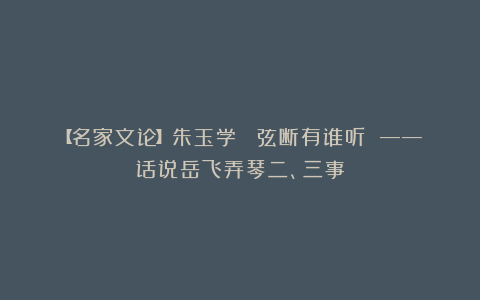 【名家文论】朱玉学: 弦断有谁听 ——话说岳飞弄琴二、三事