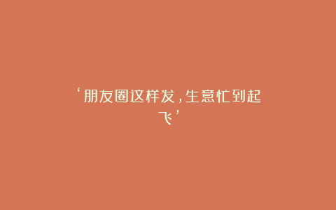 ‘朋友圈这样发,生意忙到起飞’