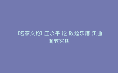 【名家文论】庄永平:论《敦煌乐谱》乐曲调式实质
