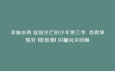 录制杀青!绽放光芒的少年第三季 首席体验官【张殷夏】闪耀风采回顾!
