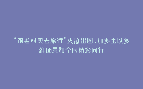 “跟着村奥去旅行”火热出圈,加多宝以多维场景和全民精彩同行