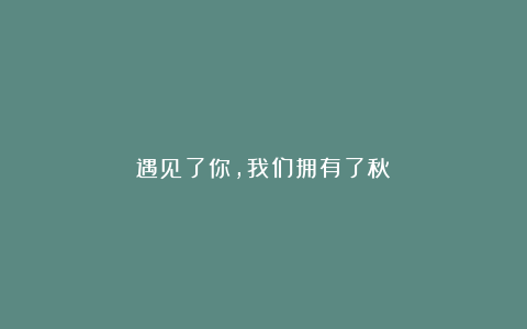遇见了你,我们拥有了秋