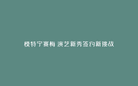 模特宁赛梅:演艺新秀签约新挑战