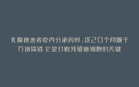 乳腺癌患者吃内分泌药时,这20个问题千万别搞错!它是打败残留癌细胞的关键