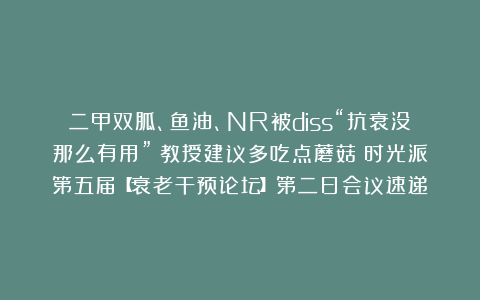 二甲双胍、鱼油、NR被diss“抗衰没那么有用”?教授建议多吃点蘑菇丨时光派第五届【衰老干预论坛】第二日会议速递