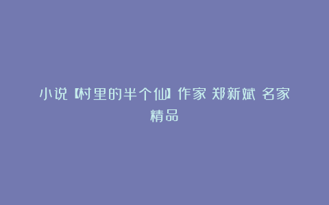 小说【村里的半个仙】作家:郑新斌(名家精品)