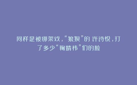 同样是被绑架戏,“狼狈”的许诗悦,打了多少“鞠婧祎”们的脸