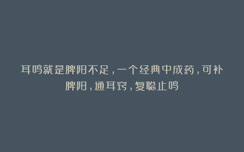 耳鸣就是脾阳不足,一个经典中成药,可补脾阳,通耳窍,复聪止鸣