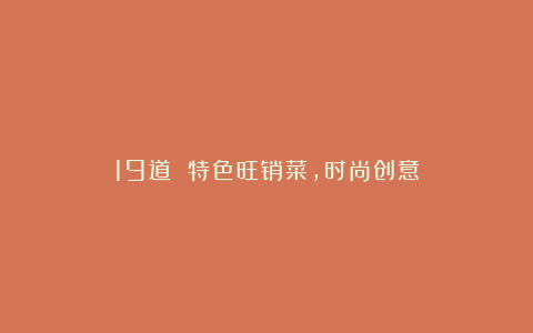 19道 特色旺销菜,时尚创意