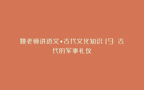姚老师讲语文•古代文化知识(19)|古代的军事礼仪