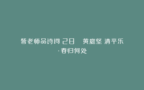 訾老师品诗词(28)| 黄庭坚《清平乐·春归何处》