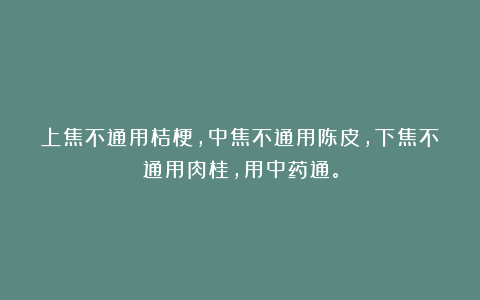 上焦不通用桔梗,中焦不通用陈皮,下焦不通用肉桂,用中药通。