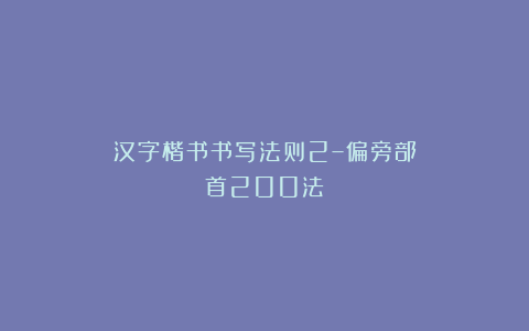 汉字楷书书写法则2–偏旁部首200法