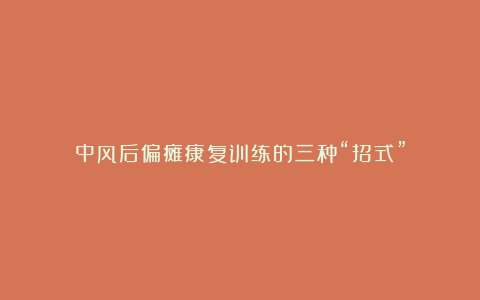 中风后偏瘫康复训练的三种“招式”