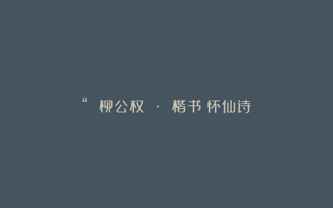 “ 柳公权 · 楷书《怀仙诗》