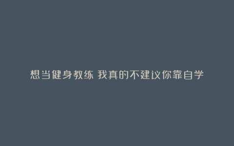 想当健身教练?我真的不建议你靠自学!