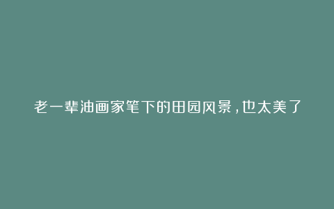 老一辈油画家笔下的田园风景，也太美了