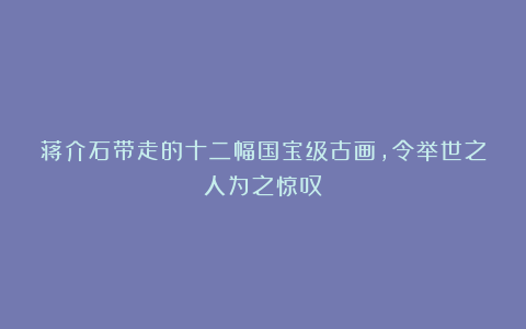蒋介石带走的十二幅国宝级古画,令举世之人为之惊叹!