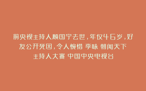 前央视主持人顾国宁去世,年仅46岁,好友公开死因,令人惋惜|李咏|朝闻天下|主持人大赛|中国中央电视台