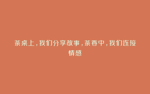 茶桌上,我们分享故事,茶香中,我们连接情感