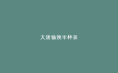 大唐偷换半杯茶