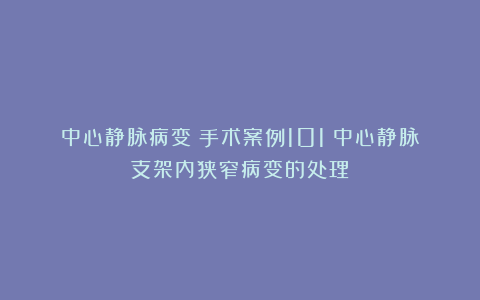 中心静脉病变|手术案例101:中心静脉支架内狭窄病变的处理