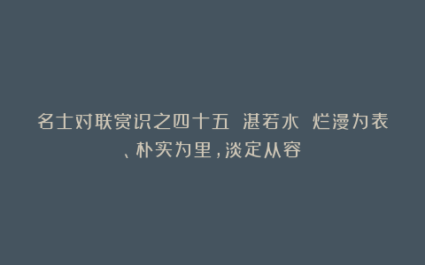 名士对联赏识之四十五 湛若水 烂漫为表、朴实为里,淡定从容