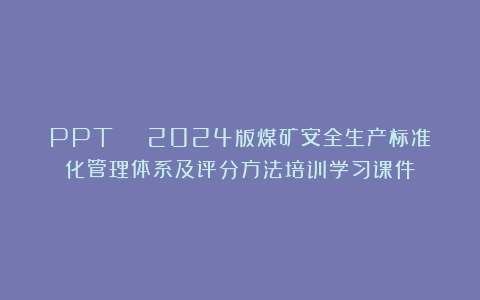 PPT | 2024版煤矿安全生产标准化管理体系及评分方法培训学习课件