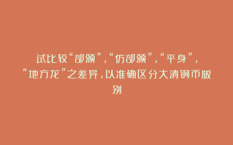试比较“部颁”,“仿部颁”,“平身”,“地方龙”之差异,以准确区分大清铜币版别