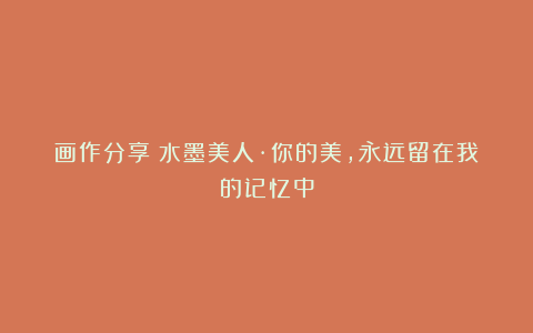 画作分享：水墨美人·你的美，永远留在我的记忆中