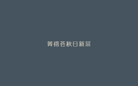 菁禧荟秋日新菜