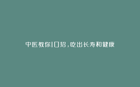 中医教你10招,吃出长寿和健康!