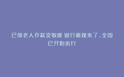 已故老人存款支取难!银行新规来了,全国已开始执行