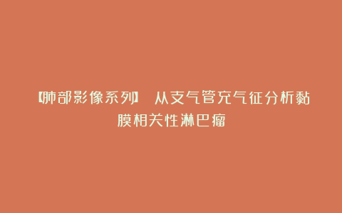 【肺部影像系列】 从支气管充气征分析黏膜相关性淋巴瘤