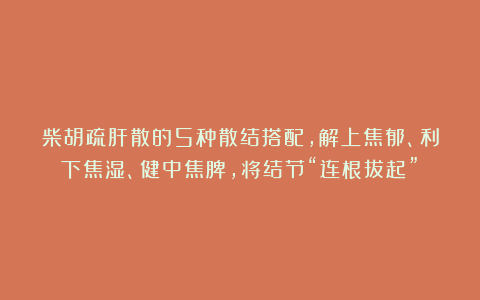 柴胡疏肝散的5种散结搭配,解上焦郁、利下焦湿、健中焦脾,将结节“连根拔起”!