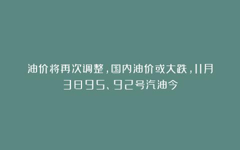 油价将再次调整,国内油价或大跌,11月3日95、92号汽油今