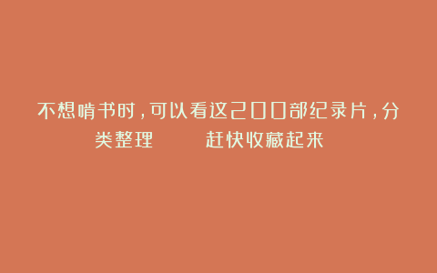 不想啃书时，可以看这200部纪录片，分类整理 ​ ​​​（赶快收藏起来） ​​​